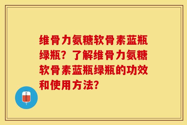 维骨力氨糖软骨素蓝瓶绿瓶？了解维骨力氨糖软骨素蓝瓶绿瓶的功效和使用方法？