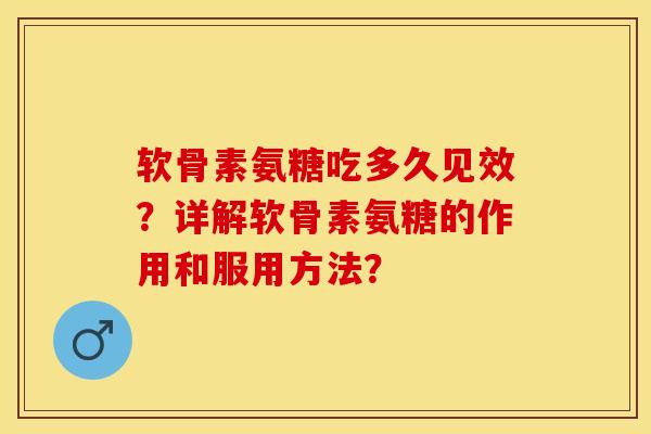 软骨素氨糖吃多久见效？详解软骨素氨糖的作用和服用方法？