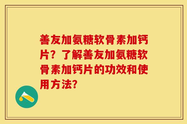善友加氨糖软骨素加钙片？了解善友加氨糖软骨素加钙片的功效和使用方法？