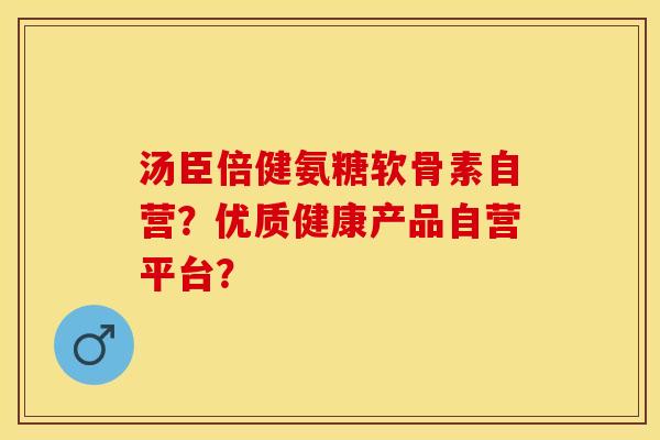 汤臣倍健氨糖软骨素自营？优质健康产品自营平台？