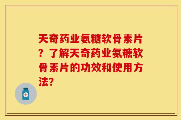 天奇药业氨糖软骨素片？了解天奇药业氨糖软骨素片的功效和使用方法？
