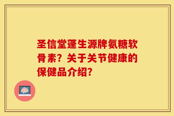 圣信堂蓬生源牌氨糖软骨素？关于关节健康的保健品介绍？