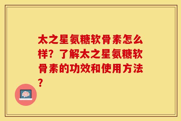 太之星氨糖软骨素怎么样？了解太之星氨糖软骨素的功效和使用方法？