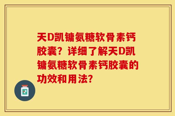 天D凯镛氨糖软骨素钙胶囊？详细了解天D凯镛氨糖软骨素钙胶囊的功效和用法？