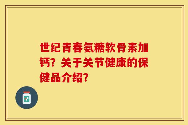 世纪青春氨糖软骨素加钙？关于关节健康的保健品介绍？