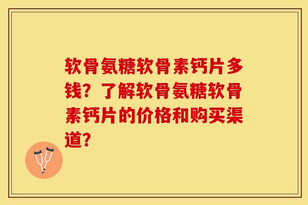 软骨氨糖软骨素钙片多钱？了解软骨氨糖软骨素钙片的价格和购买渠道？