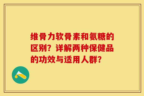 维骨力软骨素和氨糖的区别？详解两种保健品的功效与适用人群？