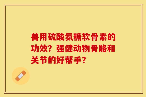 兽用硫酸氨糖软骨素的功效？强健动物骨骼和关节的好帮手？