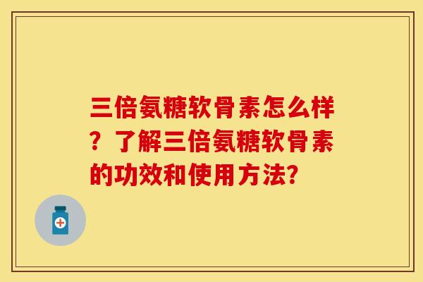 三倍氨糖软骨素怎么样？了解三倍氨糖软骨素的功效和使用方法？