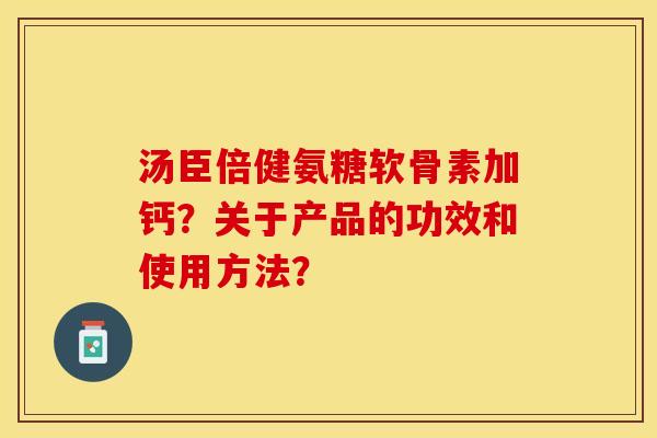 汤臣倍健氨糖软骨素加钙？关于产品的功效和使用方法？