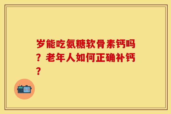 岁能吃氨糖软骨素钙吗？老年人如何正确补钙？