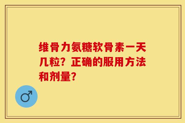 维骨力氨糖软骨素一天几粒？正确的服用方法和剂量？-第1张图片-关节保镖