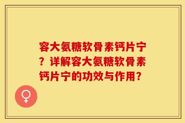 容大氨糖软骨素钙片宁？详解容大氨糖软骨素钙片宁的功效与作用？