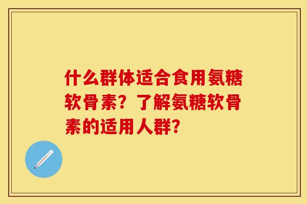 什么群体适合食用氨糖软骨素？了解氨糖软骨素的适用人群？
