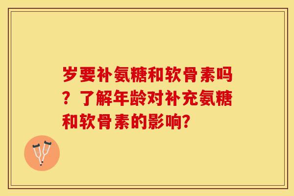 岁要补氨糖和软骨素吗？了解年龄对补充氨糖和软骨素的影响？-第1张图片-关节保镖