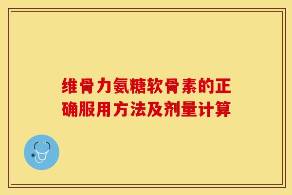 维骨力氨糖软骨素的正确服用方法及剂量计算