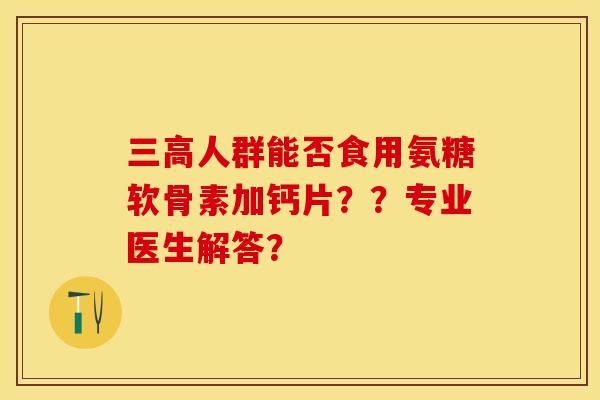 三高人群能否食用氨糖软骨素加钙片？？专业医生解答？