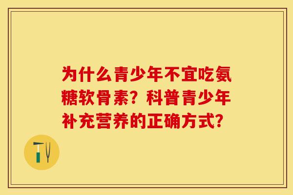 为什么青少年不宜吃氨糖软骨素？科普青少年补充营养的正确方式？