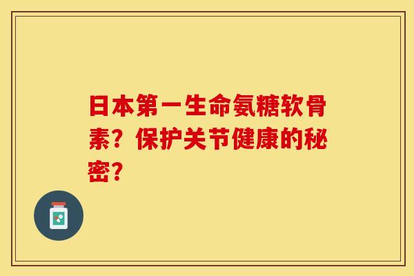 日本第一生命氨糖软骨素？保护关节健康的秘密？