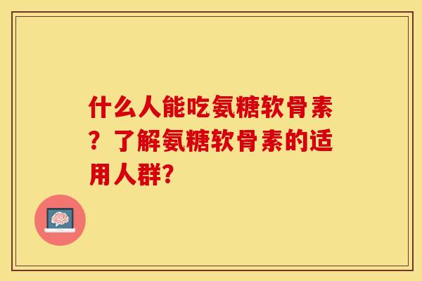 什么人能吃氨糖软骨素？了解氨糖软骨素的适用人群？