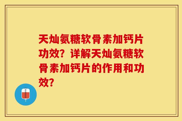 天灿氨糖软骨素加钙片功效？详解天灿氨糖软骨素加钙片的作用和功效？