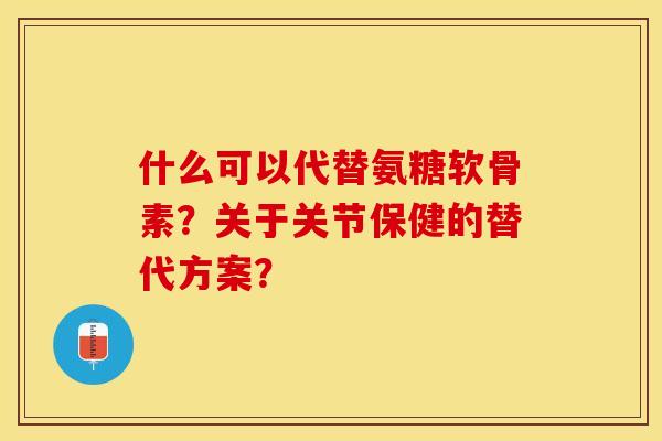 什么可以代替氨糖软骨素？关于关节保健的替代方案？