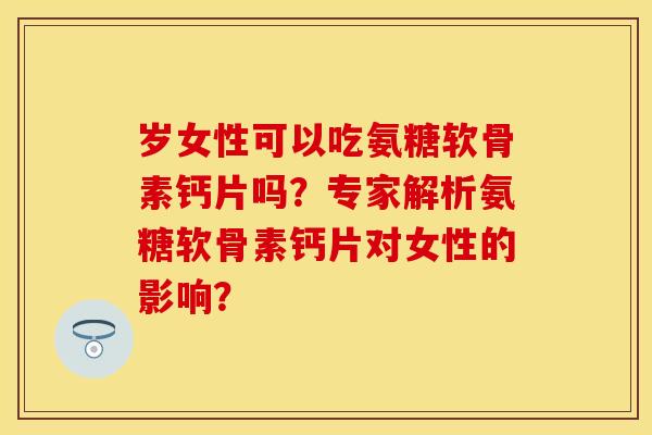 岁女性可以吃氨糖软骨素钙片吗？专家解析氨糖软骨素钙片对女性的影响？
