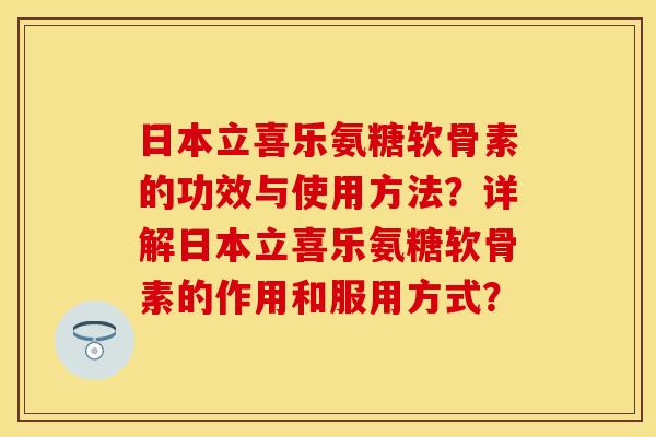 日本立喜乐氨糖软骨素的功效与使用方法？详解日本立喜乐氨糖软骨素的作用和服用方式？