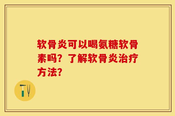 软骨炎可以喝氨糖软骨素吗？了解软骨炎治疗方法？