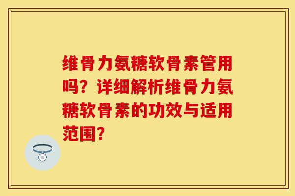 维骨力氨糖软骨素管用吗？详细解析维骨力氨糖软骨素的功效与适用范围？