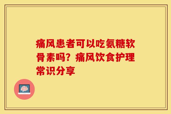 痛风患者可以吃氨糖软骨素吗？痛风饮食护理常识分享