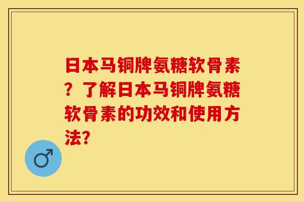 日本马铜牌氨糖软骨素？了解日本马铜牌氨糖软骨素的功效和使用方法？