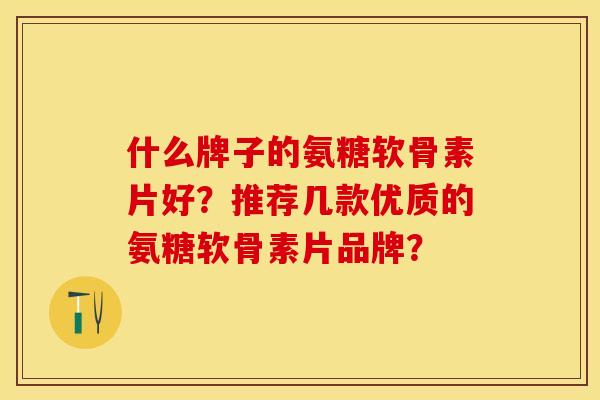 什么牌子的氨糖软骨素片好？推荐几款优质的氨糖软骨素片品牌？