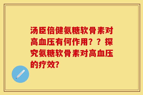 汤臣倍健氨糖软骨素对高血压有何作用？？探究氨糖软骨素对高血压的疗效？