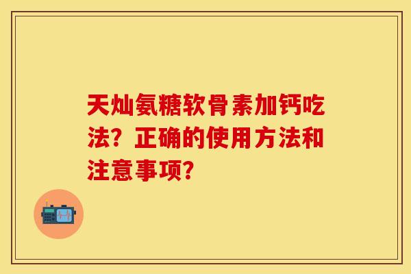 天灿氨糖软骨素加钙吃法？正确的使用方法和注意事项？