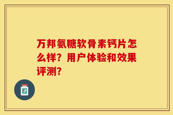 万邦氨糖软骨素钙片怎么样？用户体验和效果评测？-第1张图片-关节保镖