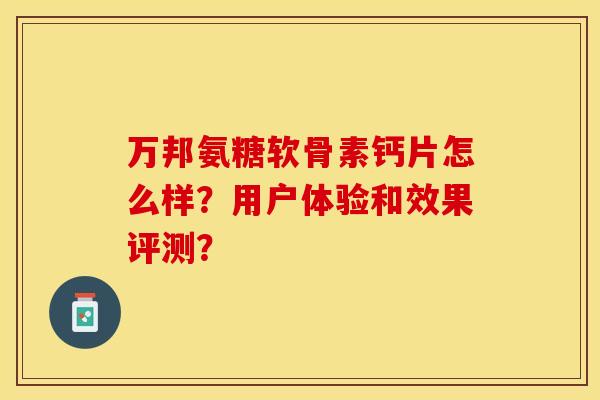 万邦氨糖软骨素钙片怎么样？用户体验和效果评测？