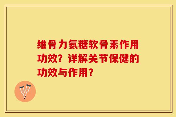 维骨力氨糖软骨素作用功效？详解关节保健的功效与作用？