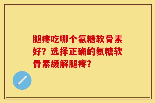 腿疼吃哪个氨糖软骨素好？选择正确的氨糖软骨素缓解腿疼？