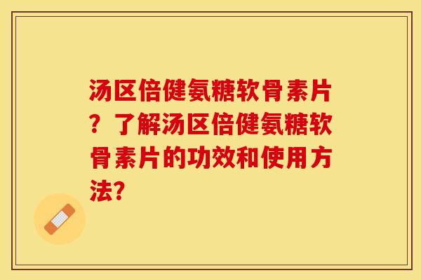 汤区倍健氨糖软骨素片？了解汤区倍健氨糖软骨素片的功效和使用方法？