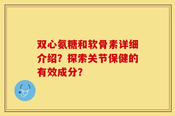 双心氨糖和软骨素详细介绍？探索关节保健的有效成分？-第1张图片-关节保镖