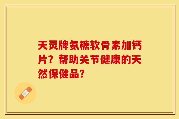天灵牌氨糖软骨素加钙片？帮助关节健康的天然保健品？