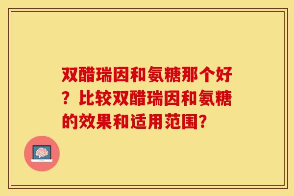 双醋瑞因和氨糖那个好？比较双醋瑞因和氨糖的效果和适用范围？