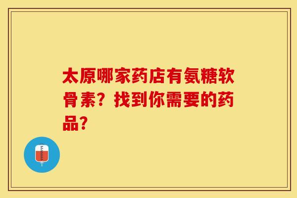 太原哪家药店有氨糖软骨素？找到你需要的药品？