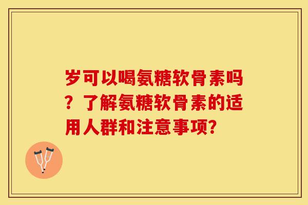 岁可以喝氨糖软骨素吗？了解氨糖软骨素的适用人群和注意事项？