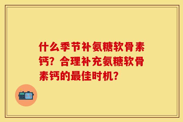 什么季节补氨糖软骨素钙？合理补充氨糖软骨素钙的最佳时机？