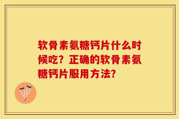 软骨素氨糖钙片什么时候吃？正确的软骨素氨糖钙片服用方法？-第1张图片-关节保镖