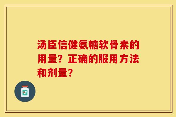 汤臣信健氨糖软骨素的用量？正确的服用方法和剂量？-第1张图片-关节保镖