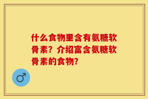 什么食物里含有氨糖软骨素？介绍富含氨糖软骨素的食物？