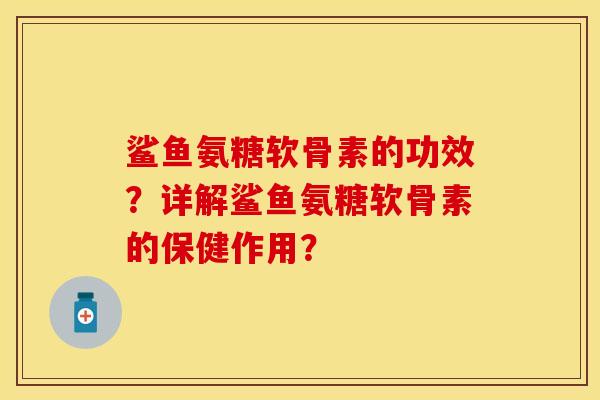 鲨鱼氨糖软骨素的功效？详解鲨鱼氨糖软骨素的保健作用？-第1张图片-关节保镖
